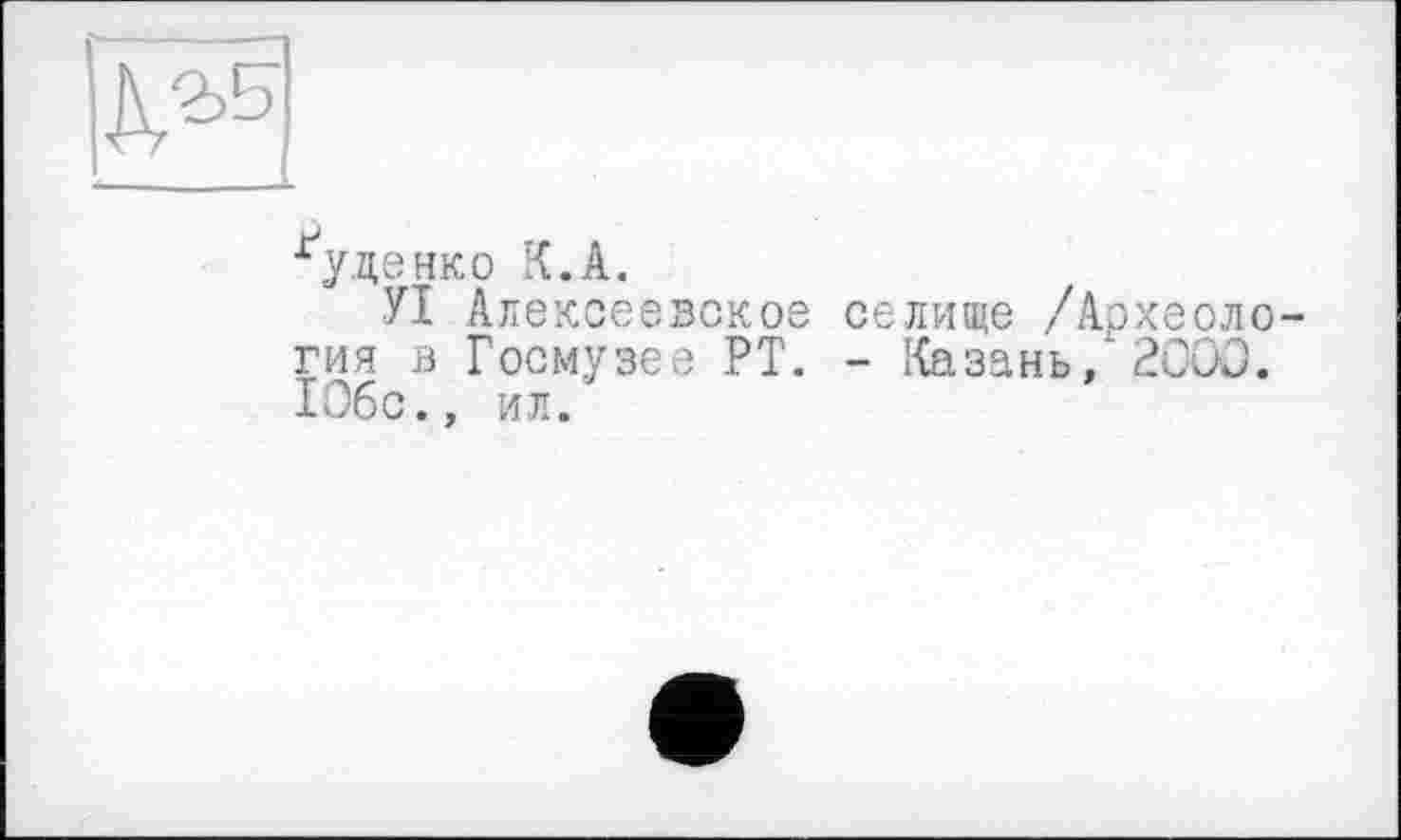 ﻿Гуденко К.А.
УІ Алексеевское селище /Арх гия в Госмузее РТ. - Казань, 2 106с., ил.
о о